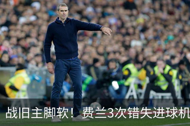 战旧主脚软！费兰3次错失进球机会，预期进球1.33却0进球